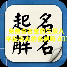 免费查名宝的生辰八字起名真的免费吗 🐒